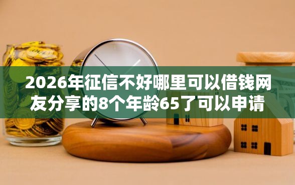 2026年征信不好哪里可以借钱网友分享的8个年龄65了可以申请的网贷平台我觉得不错！