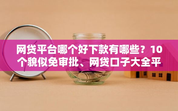 网贷平台哪个好下款有哪些？10个貌似免审批、网贷口子大全平台合集