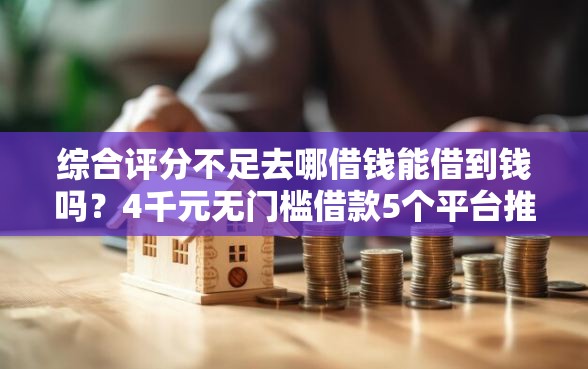 综合评分不足去哪借钱能借到钱吗？4千元无门槛借款5个平台推荐