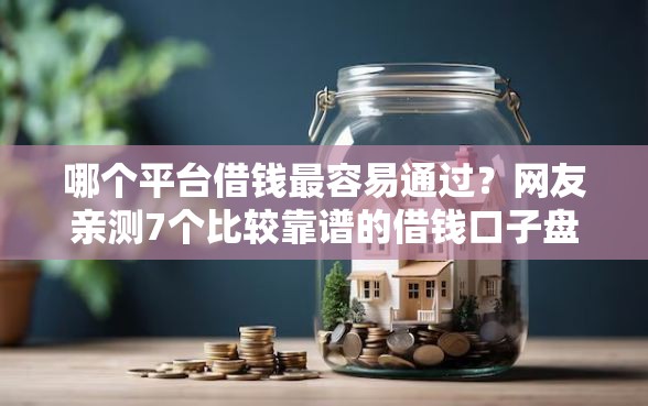 哪个平台借钱最容易通过？网友亲测7个比较靠谱的借钱口子盘点