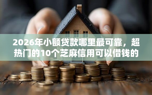 2026年小额贷款哪里最可靠，超热门的10个芝麻信用可以借钱的口子推荐