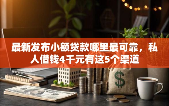 最新发布小额贷款哪里最可靠，私人借钱4千元有这5个渠道