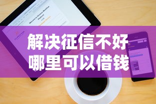 解决征信不好哪里可以借钱的7个可以直接放款到别人的银行卡里面的借钱软件分享