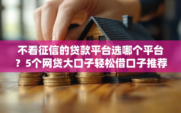 不看征信的贷款平台选哪个平台？5个网贷大口子轻松借口子推荐