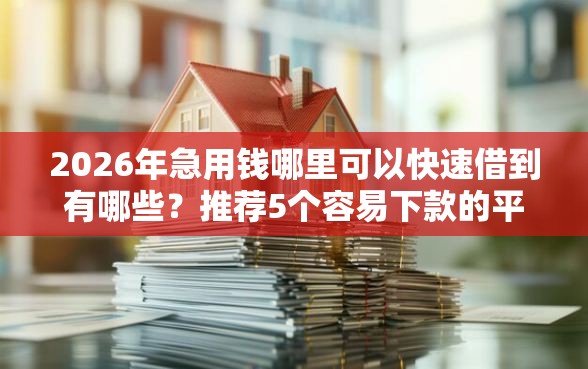 2026年急用钱哪里可以快速借到有哪些？推荐5个容易下款的平台