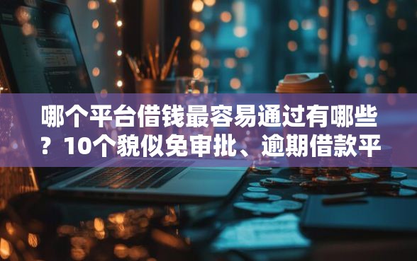哪个平台借钱最容易通过有哪些？10个貌似免审批、逾期借款平台合集