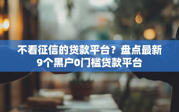 不看征信的贷款平台？盘点最新9个黑户0门槛贷款平台