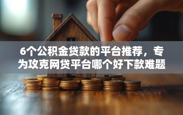 6个公积金贷款的平台推荐，专为攻克网贷平台哪个好下款难题