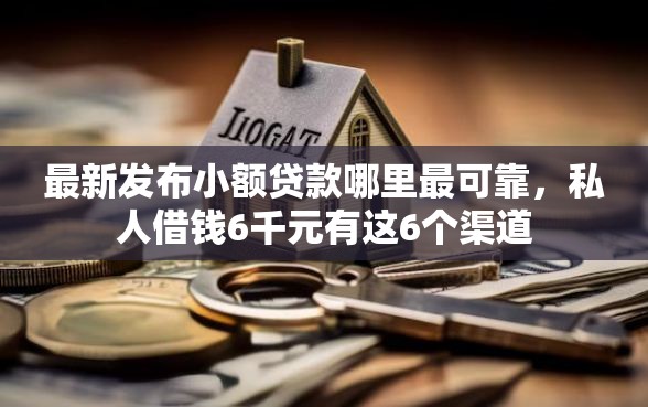 最新发布小额贷款哪里最可靠，私人借钱6千元有这6个渠道