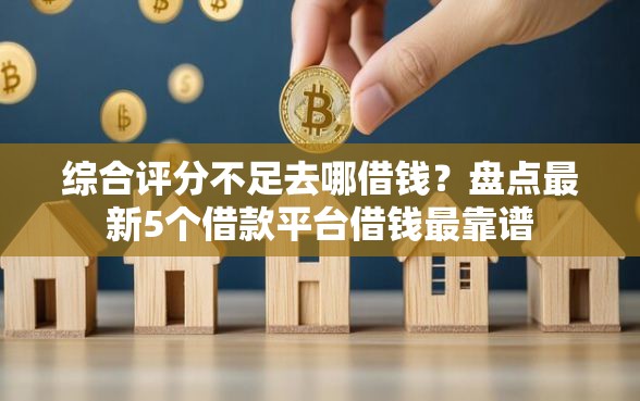 综合评分不足去哪借钱？盘点最新5个借款平台借钱最靠谱
