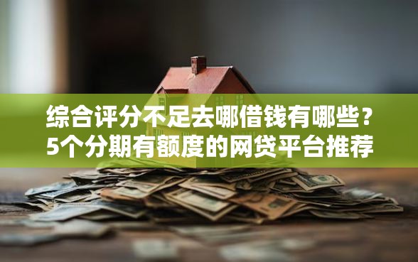 综合评分不足去哪借钱有哪些？5个分期有额度的网贷平台推荐给你