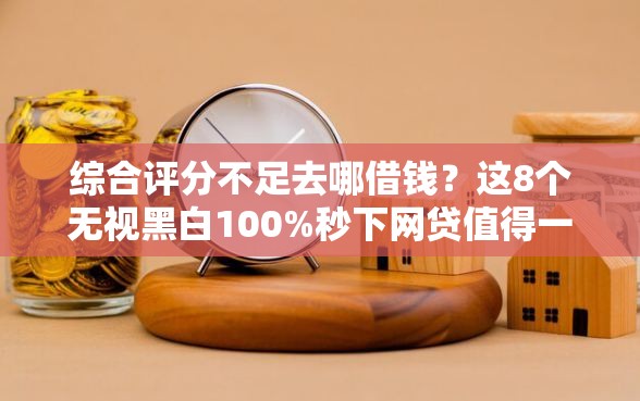 综合评分不足去哪借钱？这8个无视黑白100%秒下网贷值得一试