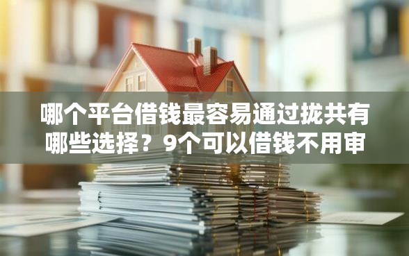 哪个平台借钱最容易通过拢共有哪些选择？9个可以借钱不用审核的平台详解
