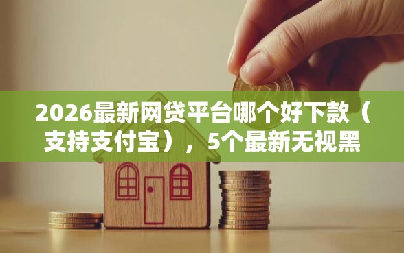 2026最新网贷平台哪个好下款（支持支付宝），5个最新无视黑白户网贷口子无私分享