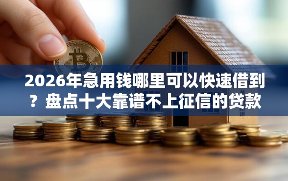 2026年急用钱哪里可以快速借到？盘点十大靠谱不上征信的贷款平台