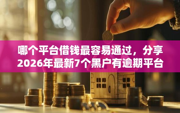 哪个平台借钱最容易通过，分享2026年最新7个黑户有逾期平台能放款