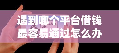 遇到哪个平台借钱最容易通过怎么办？或可尝试这6个那些平台60—65岁可以借钱