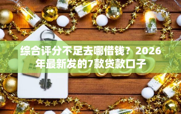 综合评分不足去哪借钱？2026年最新发的7款贷款口子
