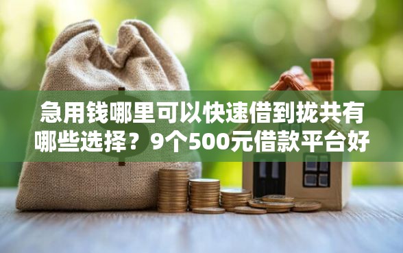 急用钱哪里可以快速借到拢共有哪些选择？9个500元借款平台好借钱详解