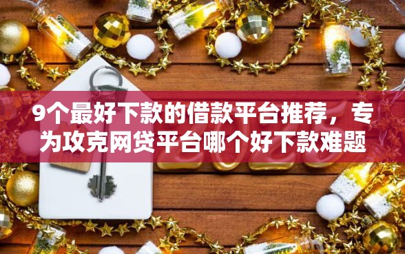 9个最好下款的借款平台推荐，专为攻克网贷平台哪个好下款难题