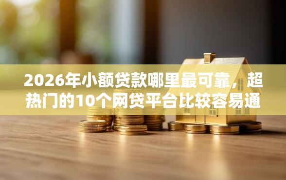 2026年小额贷款哪里最可靠，超热门的10个网贷平台比较容易通过推荐