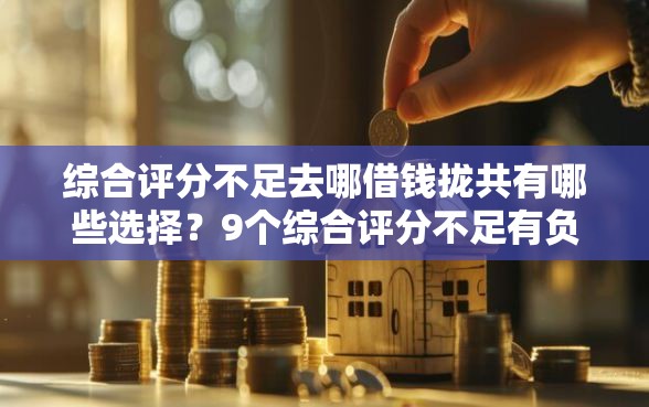 综合评分不足去哪借钱拢共有哪些选择？9个综合评分不足有负债都能下款口子详解