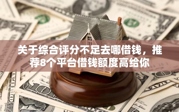 关于综合评分不足去哪借钱，推荐8个平台借钱额度高给你