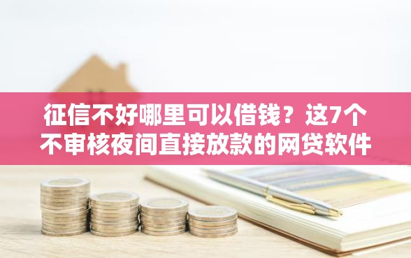 征信不好哪里可以借钱？这7个不审核夜间直接放款的网贷软件值得一试