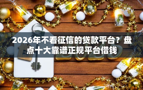 2026年不看征信的贷款平台？盘点十大靠谱正规平台借钱