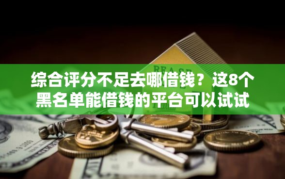 综合评分不足去哪借钱？这8个黑名单能借钱的平台可以试试