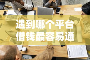 遇到哪个平台借钱最容易通过怎么办？或可尝试这6个可以借钱的正规平台