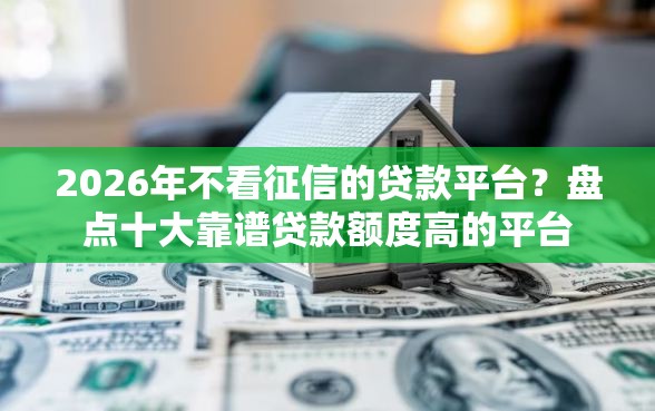 2026年不看征信的贷款平台？盘点十大靠谱贷款额度高的平台