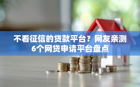 不看征信的贷款平台？网友亲测6个网贷申请平台盘点