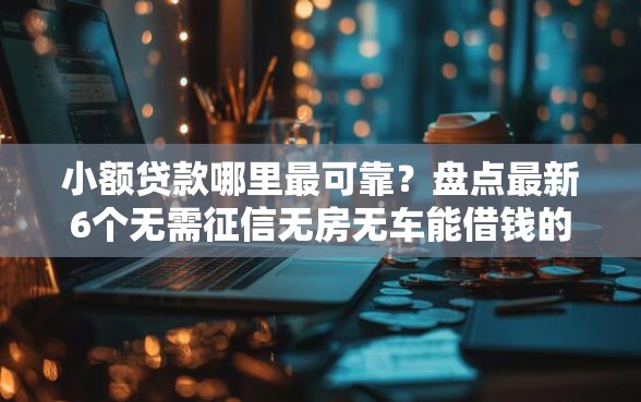 小额贷款哪里最可靠？盘点最新6个无需征信无房无车能借钱的贷款平台
