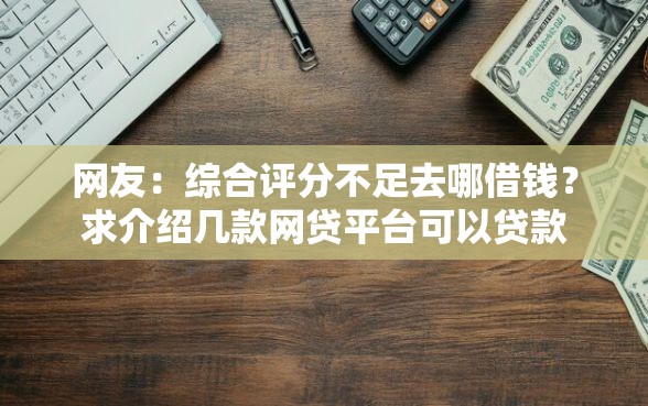 网友：综合评分不足去哪借钱？求介绍几款网贷平台可以贷款