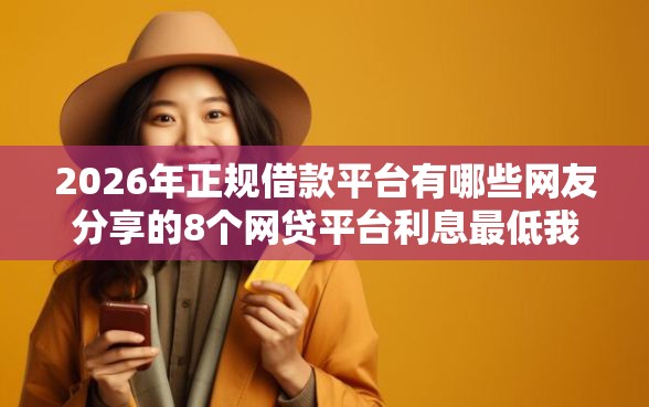 2026年正规借款平台有哪些网友分享的8个网贷平台利息最低我觉得不错！