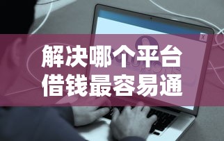解决哪个平台借钱最容易通过的8个借4万分48期平台分享