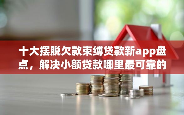 十大摆脱欠款束缚贷款新app盘点，解决小额贷款哪里最可靠的问题