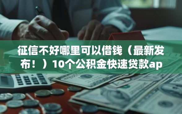 征信不好哪里可以借钱（最新发布！）10个公积金快速贷款app