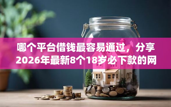 哪个平台借钱最容易通过，分享2026年最新8个18岁必下款的网贷app