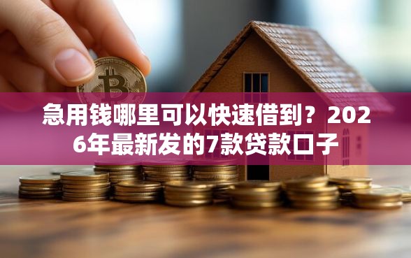 急用钱哪里可以快速借到？2026年最新发的7款贷款口子