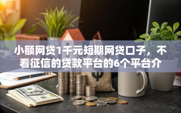 小额网贷1千元短期网贷口子，不看征信的贷款平台的6个平台介绍