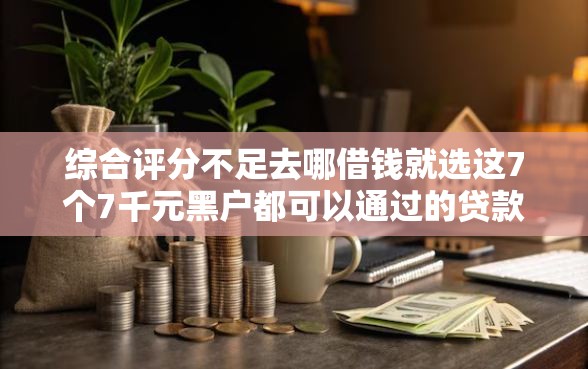 综合评分不足去哪借钱就选这7个7千元黑户都可以通过的贷款平台