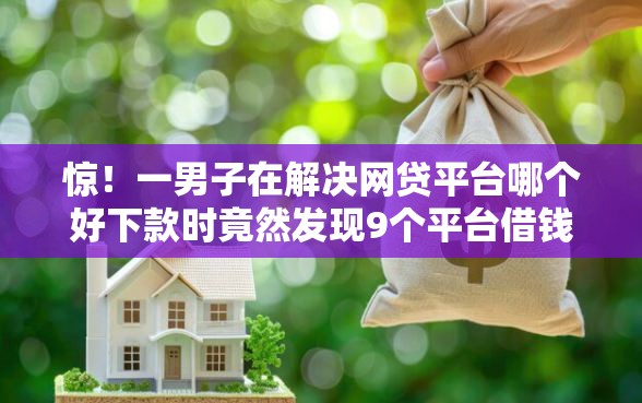 惊！一男子在解决网贷平台哪个好下款时竟然发现9个平台借钱不查征信，事后分享了出来