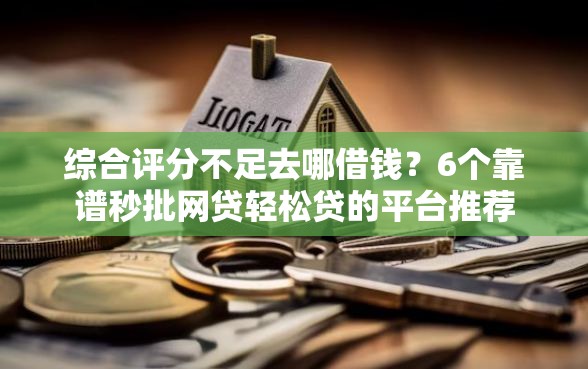 综合评分不足去哪借钱？6个靠谱秒批网贷轻松贷的平台推荐