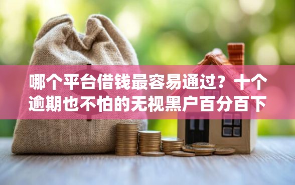 哪个平台借钱最容易通过？十个逾期也不怕的无视黑户百分百下款app