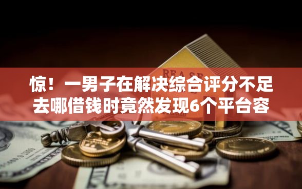 惊！一男子在解决综合评分不足去哪借钱时竟然发现6个平台容易贷款，事后分享了出来