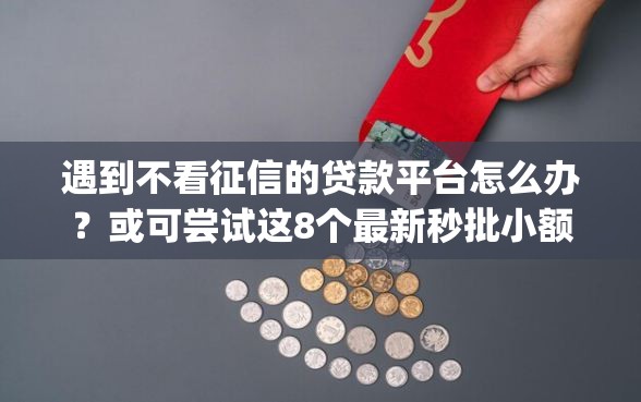 遇到不看征信的贷款平台怎么办？或可尝试这8个最新秒批小额贷款app