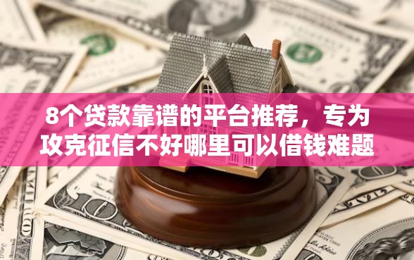 8个贷款靠谱的平台推荐，专为攻克征信不好哪里可以借钱难题