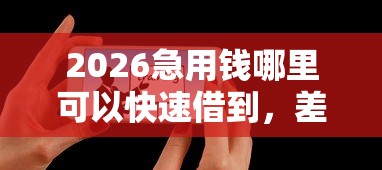 2026急用钱哪里可以快速借到，差7千元就选这7个平台